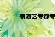 表演藝考都考啥(主要考什么)