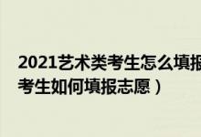 2021藝術(shù)類(lèi)考生怎么填報(bào)志愿（2021藝術(shù)生須知：藝術(shù)類(lèi)考生如何填報(bào)志愿）