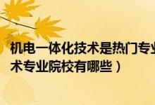 機(jī)電一體化技術(shù)是熱門專業(yè)嗎（2022全國開設(shè)機(jī)電一體化技術(shù)專業(yè)院校有哪些）