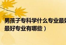 男孩子?？茖W(xué)什么專業(yè)最好以后有發(fā)展（2022男生專科十大最好專業(yè)有哪些）