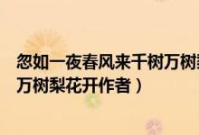 忽如一夜春風(fēng)來千樹萬樹梨花開翻譯(忽如一夜春風(fēng)來千樹萬樹梨花開作者)