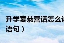 升學宴恭喜話怎么說（祝賀考生被大學錄取的語句）