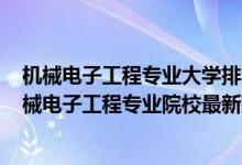 機械電子工程專業(yè)大學(xué)排名2020全國排行榜（2022中國機械電子工程專業(yè)院校最新排名）