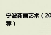 寧波新畫(huà)藝術(shù)（2022最新寧波市十大畫(huà)室推薦）