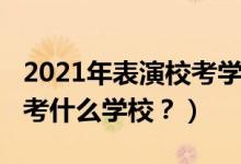 2021年表演?？紝W校（2022年想當演員應該考什么學校？）