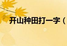 開(kāi)山種田打一字（開(kāi)山種田打一字答案）