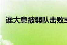 誰大意被弱隊擊敗或逼平（誰大意失荊州）