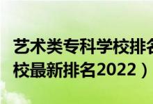 藝術(shù)類?？茖W(xué)校排名榜（藝術(shù)類最好的專科學(xué)校最新排名2022）