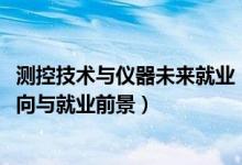 測(cè)控技術(shù)與儀器未來(lái)就業(yè)（2022測(cè)控技術(shù)與儀器專業(yè)就業(yè)方向與就業(yè)前景）