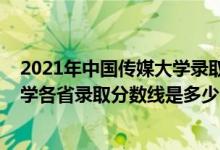 2021年中國傳媒大學(xué)錄取分?jǐn)?shù)線是多少（2021中國傳媒大學(xué)各省錄取分?jǐn)?shù)線是多少）