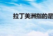 拉丁美洲指的是哪里（有哪些國(guó)家）