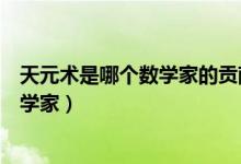 天元術(shù)是哪個(gè)數(shù)學(xué)家的貢獻(xiàn)（天元術(shù)的主要貢獻(xiàn)者是哪位數(shù)學(xué)家）