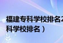 福建專科學校排名2020（2022年福建十大?？茖W校排名）