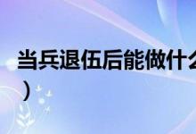 當(dāng)兵退伍后能做什么（退伍軍人干什么工作好）