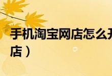 手機(jī)淘寶網(wǎng)店怎么開(kāi)通（如何用手機(jī)開(kāi)淘寶網(wǎng)店）