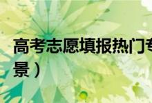 高考志愿填報(bào)熱門專業(yè)有哪些（什么專業(yè)有前景）