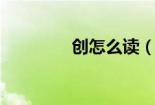 創(chuàng)怎么讀（創(chuàng)多音字讀音）