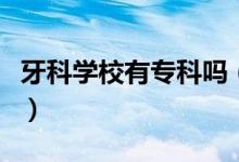 牙科學(xué)校有專科嗎（口腔醫(yī)學(xué)有哪些?？茖W(xué)校）