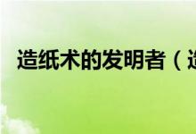 造紙術的發(fā)明者（造紙術究竟是誰發(fā)明的）