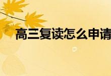 高三復(fù)讀怎么申請（需要辦理什么手續(xù)）