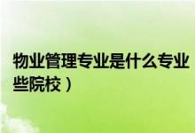 物業(yè)管理專(zhuān)業(yè)是什么專(zhuān)業(yè)（2022全國(guó)開(kāi)設(shè)物業(yè)管理專(zhuān)業(yè)有哪些院校）