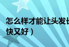 怎么樣才能讓頭發(fā)長的快（如何讓頭發(fā)長得又快又好）