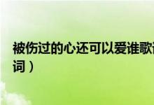 被傷過的心還可以愛誰歌詞（被傷過的心還可以愛誰整首歌詞）