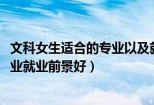 文科女生適合的專(zhuān)業(yè)以及就業(yè)前景（2022文科女生學(xué)什么專(zhuān)業(yè)就業(yè)前景好）