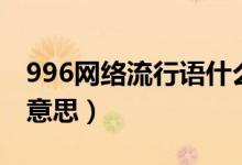 996網(wǎng)絡(luò)流行語(yǔ)什么意思（996網(wǎng)絡(luò)流行語(yǔ)的意思）