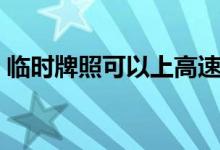 臨時牌照可以上高速嗎（大家可以了解一下）