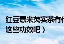 紅豆薏米芡實茶有什么功效（一起來了解一下這些功效吧）