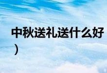 中秋送禮送什么好（中秋佳節(jié)送什么禮物好？）