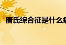 唐氏綜合征是什么?。ㄊ裁词翘剖暇C合征）