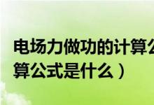 電場力做功的計(jì)算公式推導(dǎo)（電場力做功的計(jì)算公式是什么）