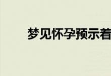 夢見懷孕預(yù)示著什么（是什么意思）