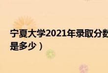寧夏大學2021年錄取分數（2021寧夏大學各省錄取分數線是多少）
