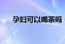 孕婦可以喝茶嗎（最全面的解答來了）
