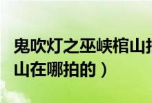 鬼吹燈之巫峽棺山拍攝地點(diǎn)（鬼吹燈之巫峽棺山在哪拍的）