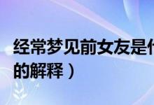 經常夢見前女友是什么預兆（經常夢見前女友的解釋）
