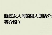 趟過女人河的男人劇情介紹（趟過女人河的男人劇情詳細(xì)內(nèi)容介紹）