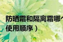 防曬霜和隔離霜哪個(gè)先用好（防曬霜和隔離霜使用順序）