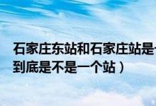 石家莊東站和石家莊站是一個(gè)站嗎（石家莊東站和石家莊站到底是不是一個(gè)站）