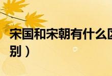 宋國和宋朝有什么區(qū)別（關于宋國和宋朝的區(qū)別）