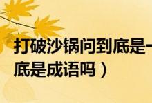 打破沙鍋問到底是一句俗語嗎（打破沙鍋問到底是成語嗎）
