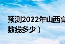 預測2022年山西高考分數(shù)線（預計文理科分數(shù)線多少）