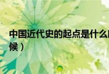 中國近代史的起點是什么時間（中國近代史的起點是什么時候）