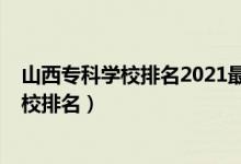 山西?？茖W(xué)校排名2021最新排名（2022年山西十大專科學(xué)校排名）