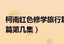 柯南紅色修學旅行篇地點（柯南紅色修學旅行篇第幾集）