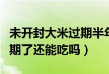 未開(kāi)封大米過(guò)期半年還能吃嗎（大米沒(méi)開(kāi)封過(guò)期了還能吃嗎）