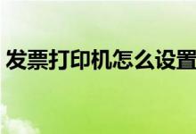 發(fā)票打印機怎么設(shè)置（發(fā)票打印機如何設(shè)置）